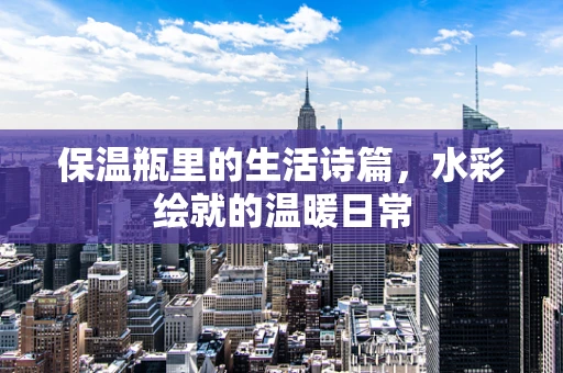 保温瓶里的生活诗篇，水彩绘就的温暖日常