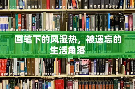 画笔下的风湿热，被遗忘的生活角落