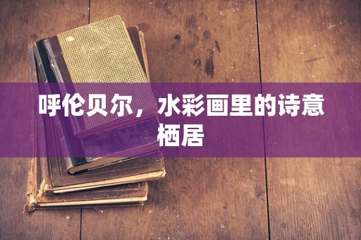 呼伦贝尔，水彩画里的诗意栖居
