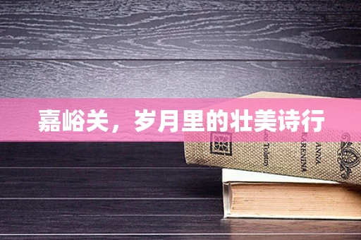 嘉峪关，岁月里的壮美诗行