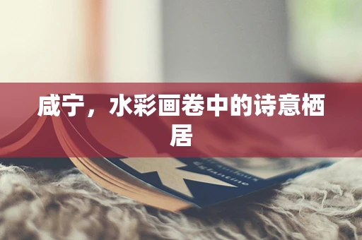 咸宁，水彩画卷中的诗意栖居