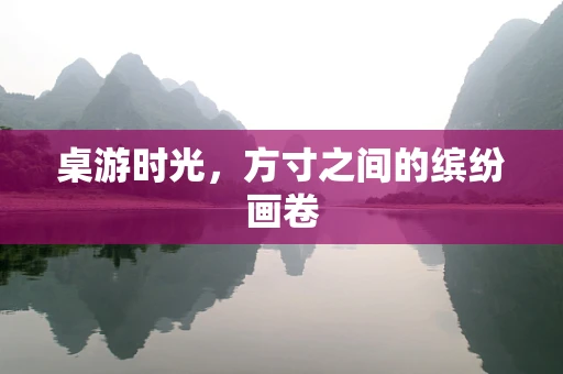 桌游时光，方寸之间的缤纷画卷