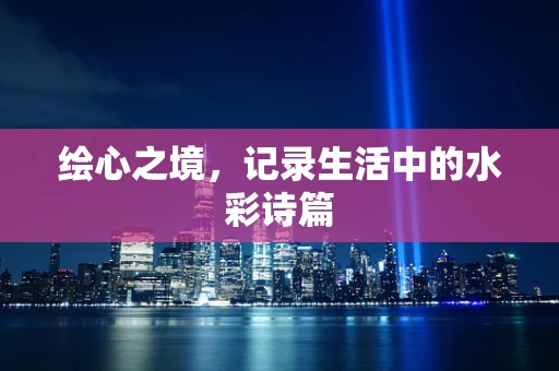 绘心之境，记录生活中的水彩诗篇