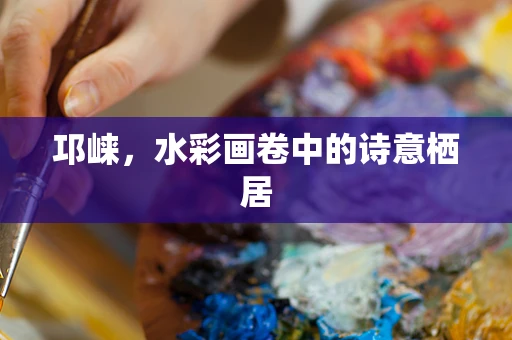 邛崃，水彩画卷中的诗意栖居