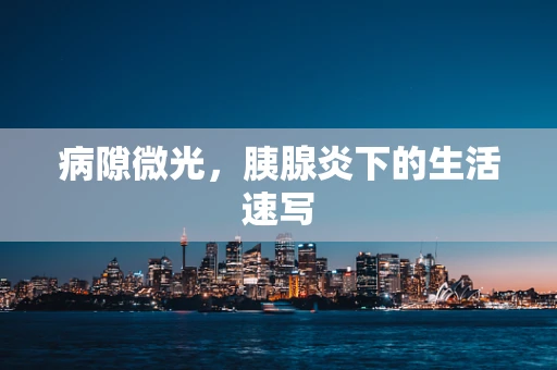 病隙微光，胰腺炎下的生活速写