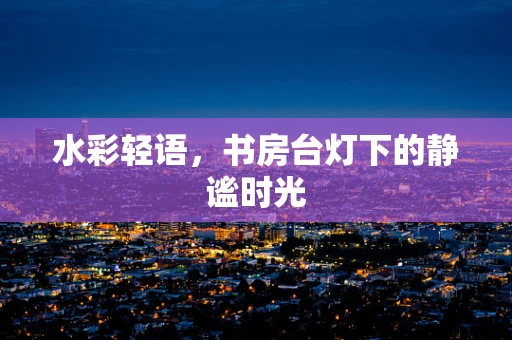 水彩轻语，书房台灯下的静谧时光