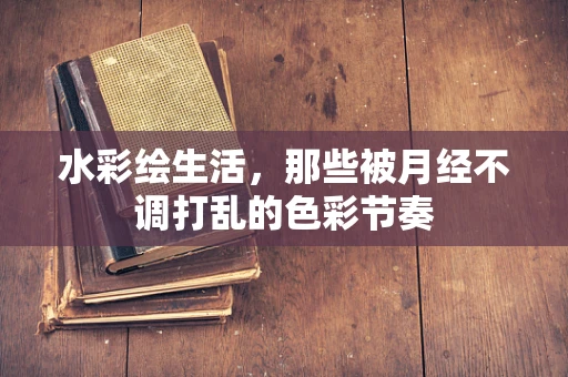 水彩绘生活，那些被月经不调打乱的色彩节奏