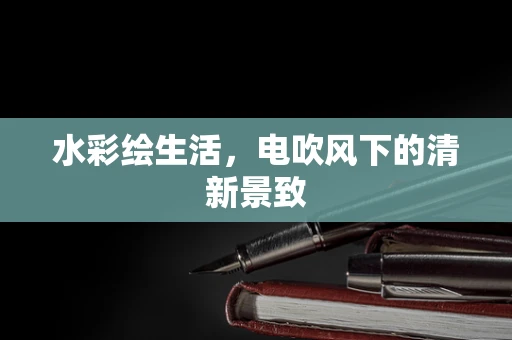 水彩绘生活，电吹风下的清新景致