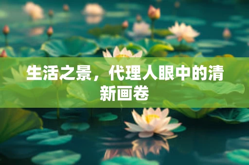 生活之景，代理人眼中的清新画卷