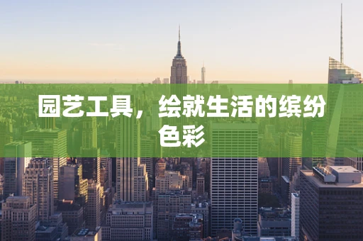 园艺工具，绘就生活的缤纷色彩