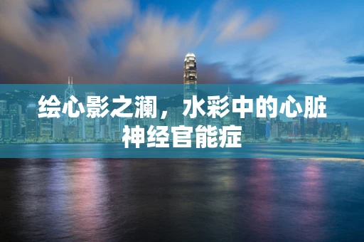 绘心影之澜，水彩中的心脏神经官能症