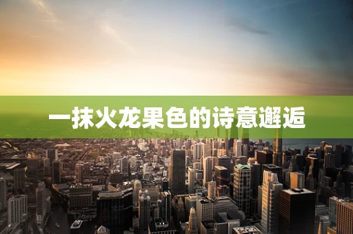 一抹火龙果色的诗意邂逅