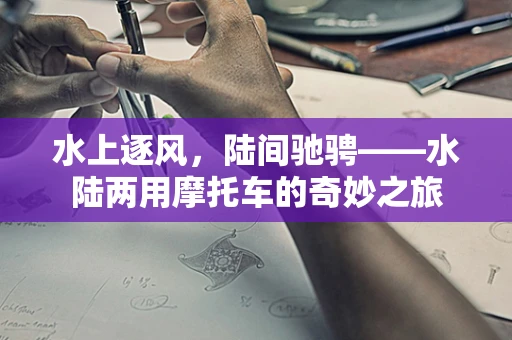 水上逐风，陆间驰骋——水陆两用摩托车的奇妙之旅