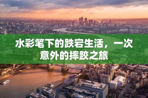 水彩笔下的跌宕生活，一次意外的摔跤之旅