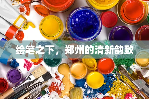 绘笔之下，郑州的清新韵致
