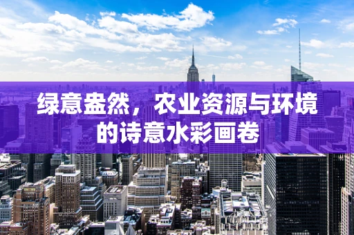 绿意盎然，农业资源与环境的诗意水彩画卷