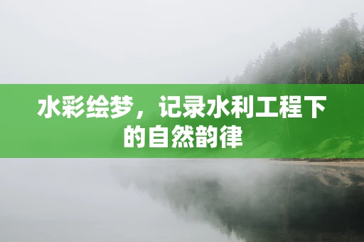 水彩绘梦，记录水利工程下的自然韵律