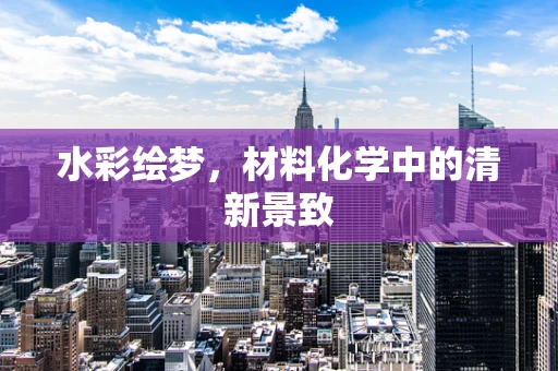 水彩绘梦，材料化学中的清新景致