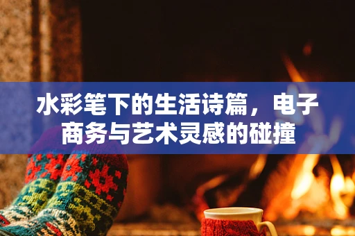 水彩笔下的生活诗篇，电子商务与艺术灵感的碰撞