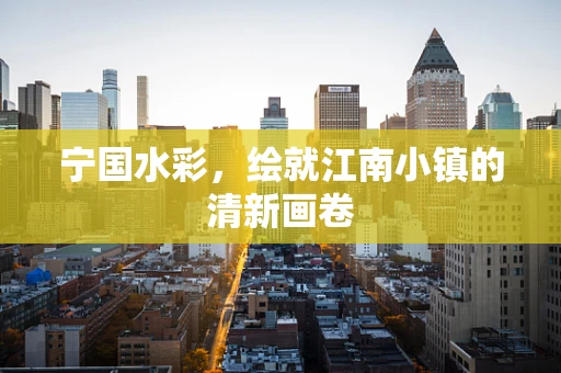 宁国水彩，绘就江南小镇的清新画卷