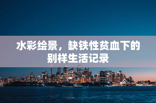 水彩绘景，缺铁性贫血下的别样生活记录