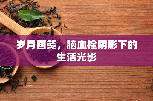 岁月画笺，脑血栓阴影下的生活光影
