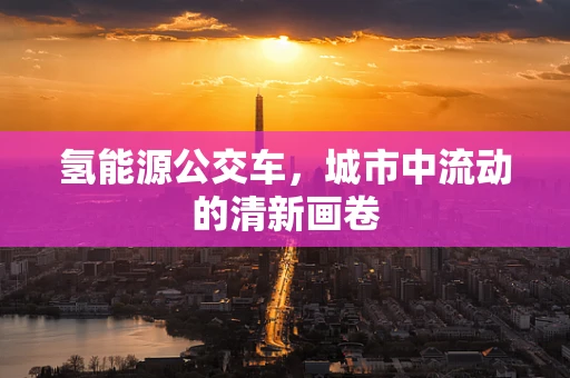 氢能源公交车，城市中流动的清新画卷
