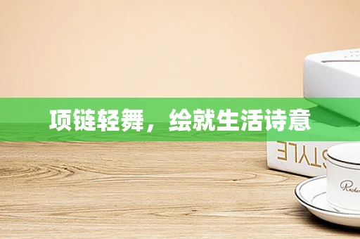 项链轻舞，绘就生活诗意
