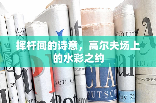 挥杆间的诗意，高尔夫场上的水彩之约