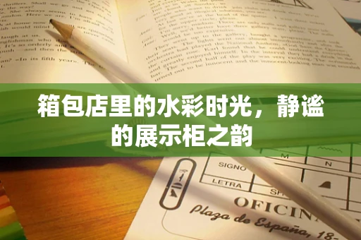 箱包店里的水彩时光，静谧的展示柜之韵