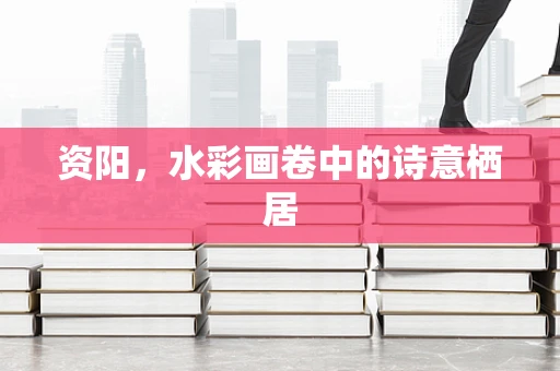 资阳，水彩画卷中的诗意栖居