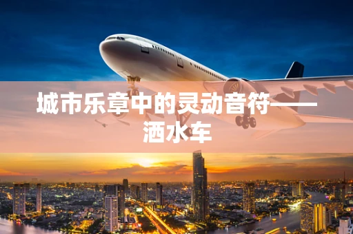 城市乐章中的灵动音符——洒水车
