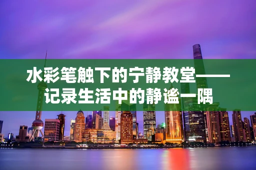 水彩笔触下的宁静教堂——记录生活中的静谧一隅