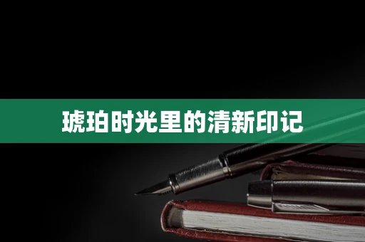 琥珀时光里的清新印记