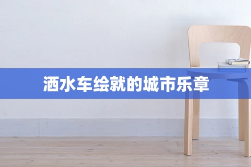 洒水车绘就的城市乐章