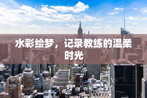 水彩绘梦，记录教练的温柔时光