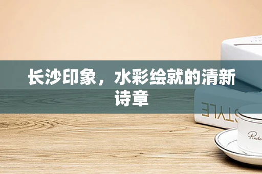 长沙印象，水彩绘就的清新诗章