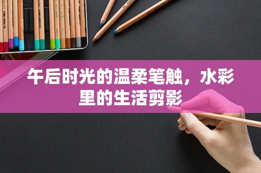 午后时光的温柔笔触，水彩里的生活剪影