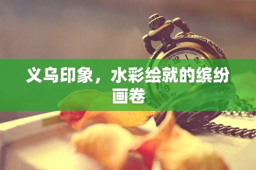义乌印象，水彩绘就的缤纷画卷