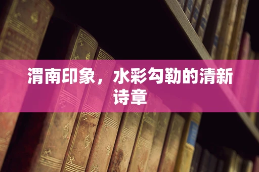 渭南印象，水彩勾勒的清新诗章