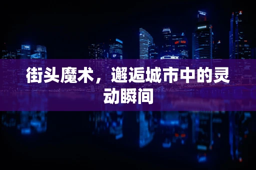 街头魔术，邂逅城市中的灵动瞬间