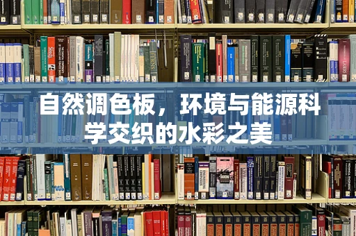 自然调色板，环境与能源科学交织的水彩之美