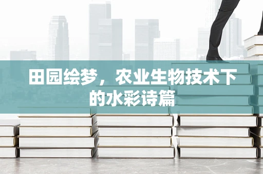 田园绘梦，农业生物技术下的水彩诗篇
