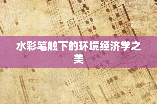 水彩笔触下的环境经济学之美