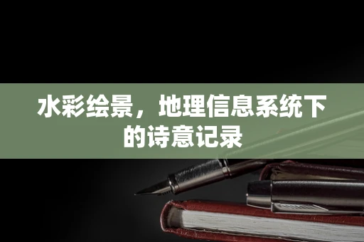 水彩绘景，地理信息系统下的诗意记录