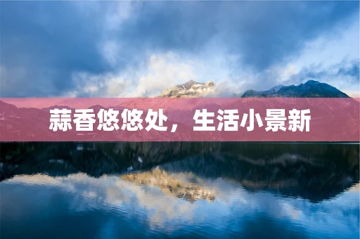 蒜香悠悠处，生活小景新