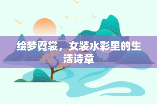 绘梦霓裳，女装水彩里的生活诗章