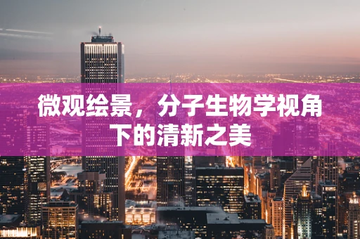 微观绘景，分子生物学视角下的清新之美