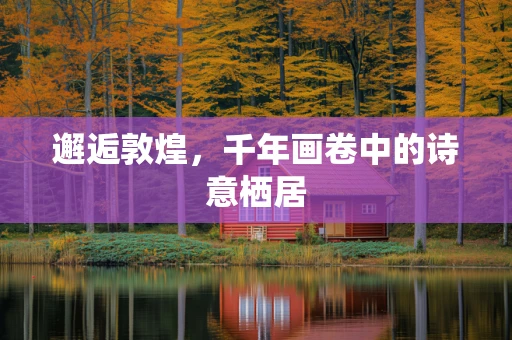 邂逅敦煌，千年画卷中的诗意栖居