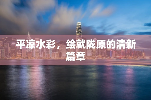 平凉水彩，绘就陇原的清新篇章